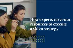 How experts carve out resources to execute a video strategy is shown in white text over top a split background with an image of two women working together on the left, and a solid dark blue background on the right.